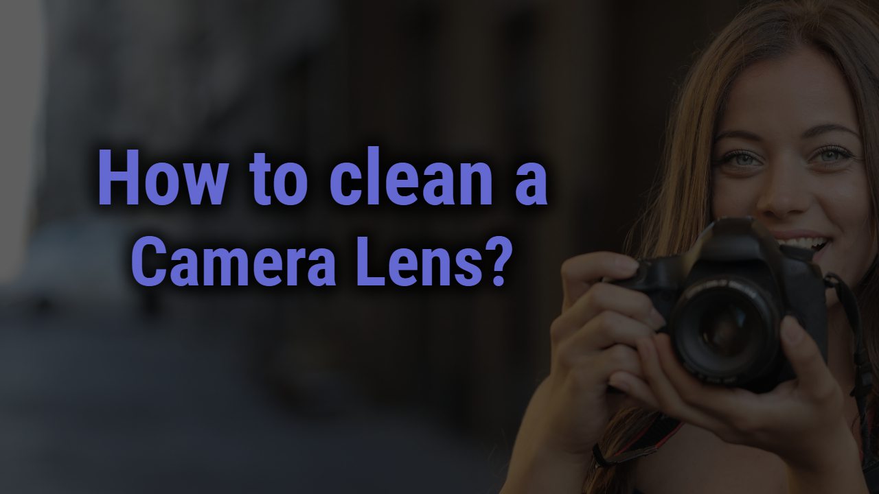 How to Clean a Camera Lens Properly?