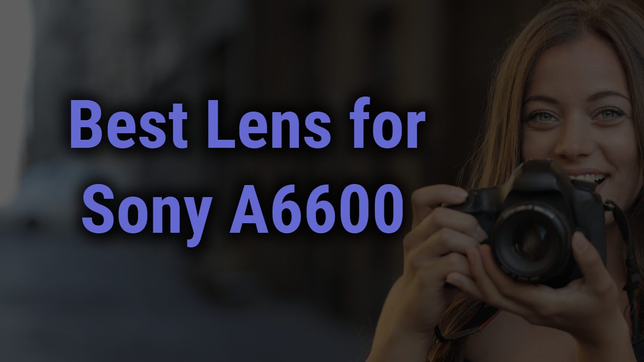 Best Lens for Sony A6600 Mirrorless Camera