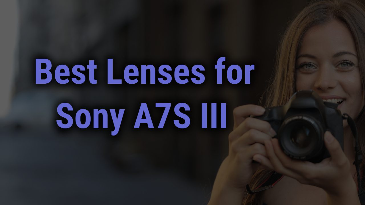 Best Lenses for Sony A7S III