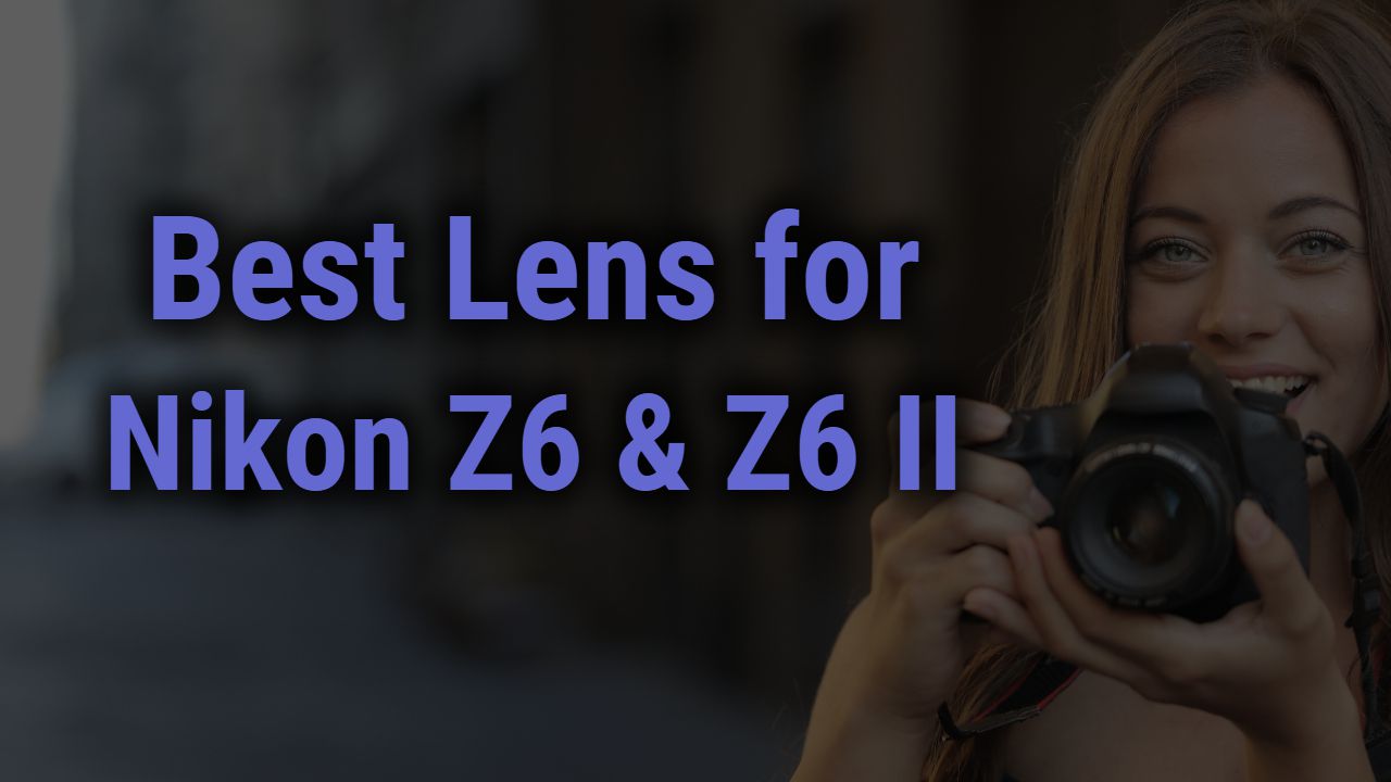 Best Lenses for Nikon Z6 & Z6 II Cameras | Full Review And Guide