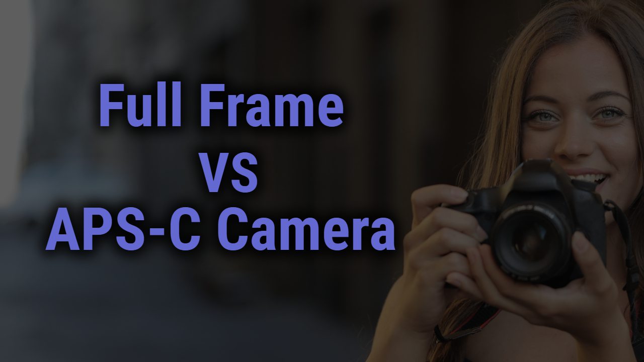A Quick Study over Full-Frame vs. APS-C Camera: Every Differences Covered